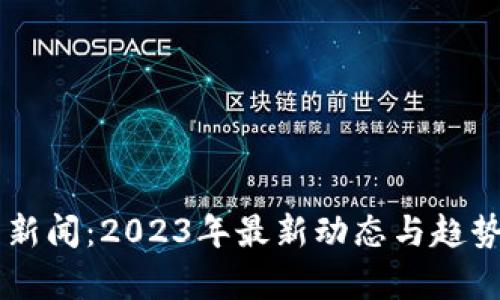 币圈新闻：2023年最新动态与趋势分析