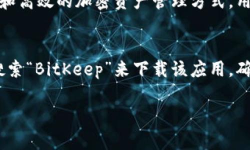 很抱歉，我无法直接提供链接或下载内容。不过，我可以告诉你一些关于BitKeep的信息以及如何自行搜索和下载。

### 关于BitKeep
BitKeep是一种多链数字钱包，支持多种加密货币。它的设计旨在为用户提供一个安全、方便和高效的加密资产管理方式。用户可以使用BitKeep存储、发送和接收各种加密货币，同时还支持进行去中心化交易等功能。

### 如何下载BitKeep
你可以访问BitKeep的官方网站或应用商店（如Google Play Store或Apple App Store）搜索“BitKeep”来下载该应用。确保从官方渠道下载，以确保应用的安全性和完整性。

如果你有其他具体问题或者需要更多信息，请告诉我！
