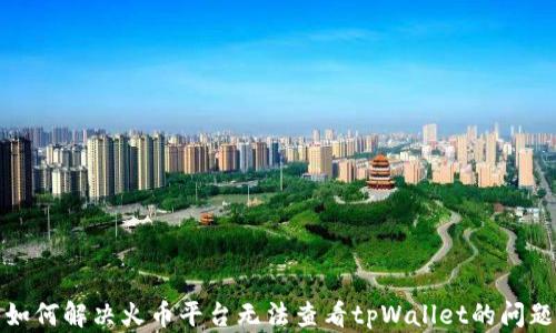 
如何解决火币平台无法查看tpWallet的问题