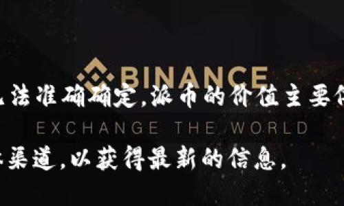 截至我目前的知识更新（2023年10月），派币（Pi Network）并没有在任何主要的数字货币交易所上市，因此它的价格无法准确确定。派币的价值主要依赖于用户的参与和网络的生态系统。如果该项目未来成功上线并进入市场，那么派币的价格将会由市场供需关系决定。

如果你对派币的最新动态和价格走势感兴趣，建议关注相关的加密货币新闻和社区讨论、以及派币官方网站和社交媒体渠道，以获得最新的信息。