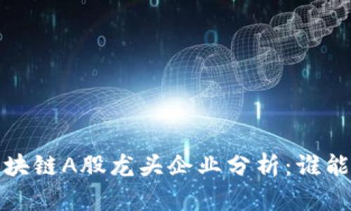 2023年区块链A股龙头企业分析：谁能引领未来？