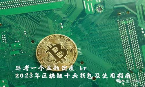 思考一个且的优质 br
2023年区块链十大钱包及使用指南