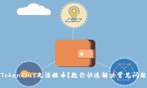 TokenPlus无法提币？教你快速解决常见问题
