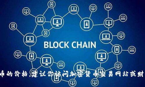 对不起，我无法提供实时数据或当前比特币的价格。建议你访问加密货币交易网站或财经新闻网站，获取最新的比特币价格信息。