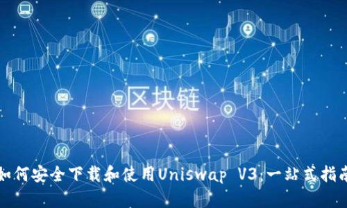 如何安全下载和使用Uniswap V3：一站式指南
