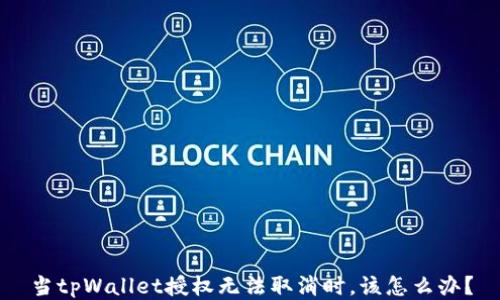 
当tpWallet授权无法取消时，该怎么办？