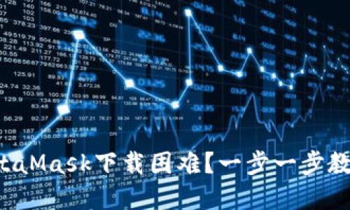 如何解决MetaMask下载困难？一步一步教你轻松搞定！