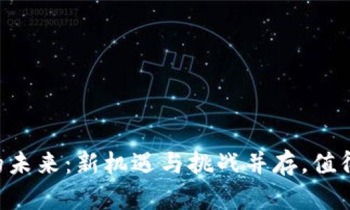 区块链开发的未来：新机遇与挑战并存，值得你深入了解！