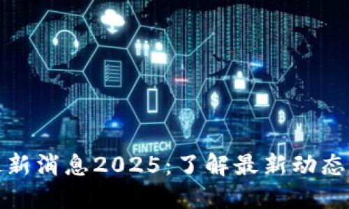PI币官方最新消息2025：了解最新动态与发展趋势