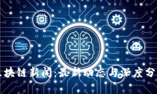 区块链新闻：最新动态与深度分析