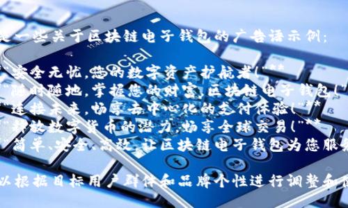 以下是一些关于区块链电子钱包的广告语示例：

1. **“安全无忧，您的数字资产护航者！”**
2. **“随时随地，掌握您的财富，区块链电子钱包！”**
3. **“连接未来，畅享去中心化的支付体验！”**
4. **“释放数字货币的潜力，畅享全球交易！”**
5. **“简单、安全、高效，让区块链电子钱包为您服务！”**

您可以根据目标用户群体和品牌个性进行调整和使用。