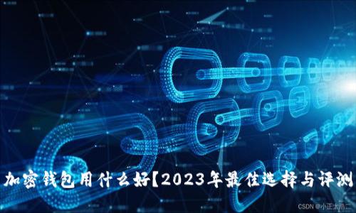加密钱包用什么好？2023年最佳选择与评测