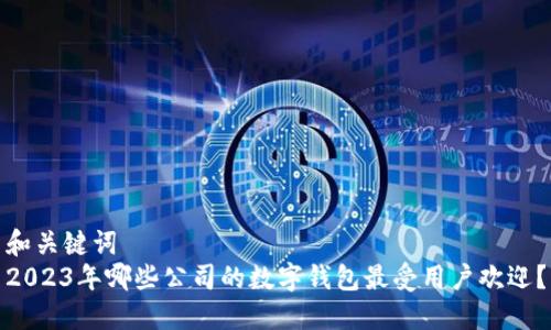 和关键词  
2023年哪些公司的数字钱包最受用户欢迎？