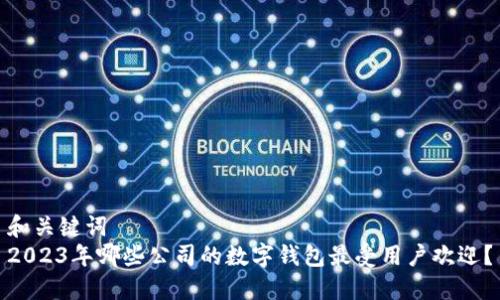 和关键词  
2023年哪些公司的数字钱包最受用户欢迎？