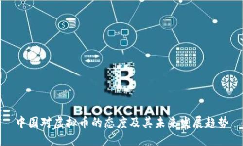 中国对虚拟币的态度及其未来发展趋势