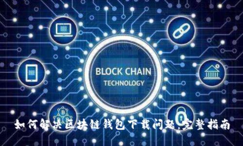 如何解决区块链钱包下载问题：完整指南