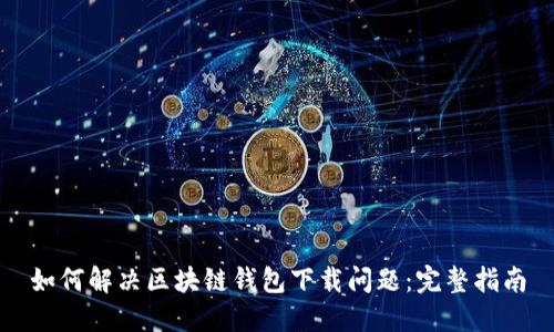 如何解决区块链钱包下载问题：完整指南